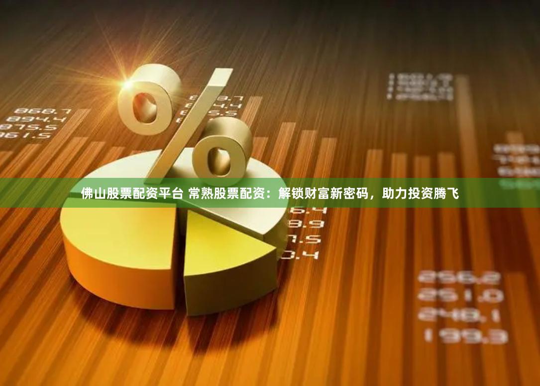 佛山股票配资平台 常熟股票配资：解锁财富新密码，助力投资腾飞