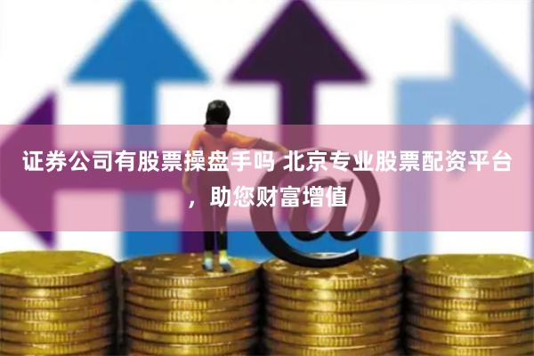 证券公司有股票操盘手吗 北京专业股票配资平台，助您财富增值