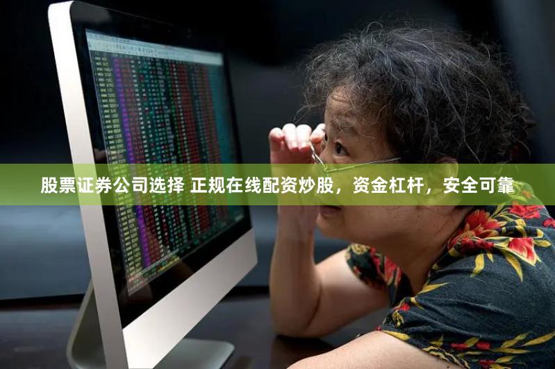 股票证券公司选择 正规在线配资炒股，资金杠杆，安全可靠