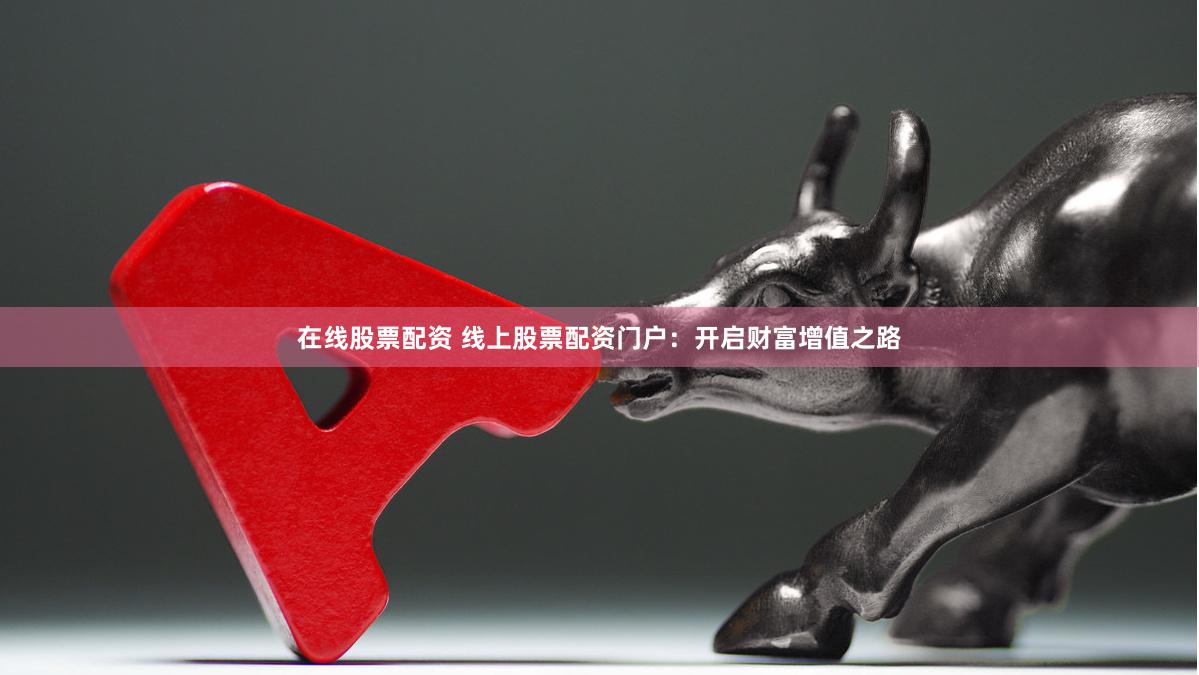 在线股票配资 线上股票配资门户：开启财富增值之路