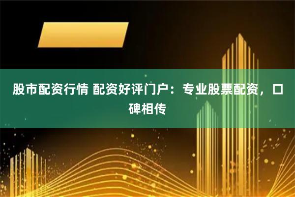 股市配资行情 配资好评门户：专业股票配资，口碑相传
