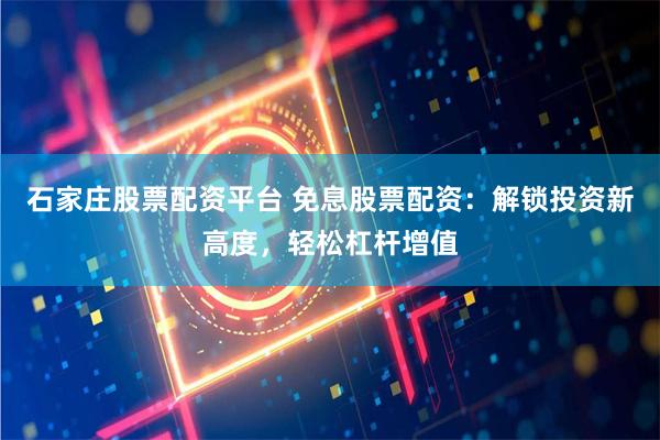 石家庄股票配资平台 免息股票配资：解锁投资新高度，轻松杠杆增值