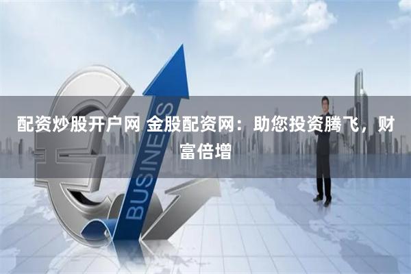配资炒股开户网 金股配资网：助您投资腾飞，财富倍增