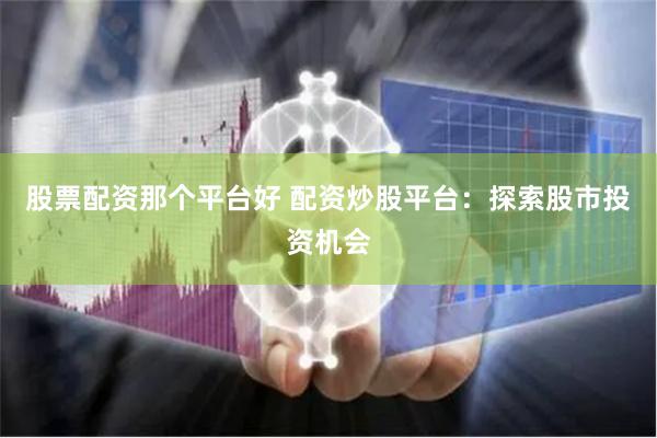 股票配资那个平台好 配资炒股平台：探索股市投资机会