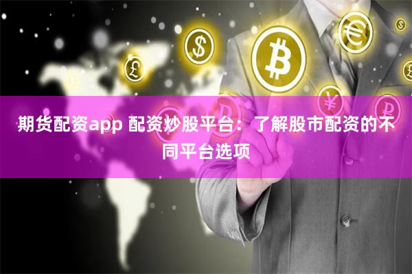 期货配资app 配资炒股平台：了解股市配资的不同平台选项