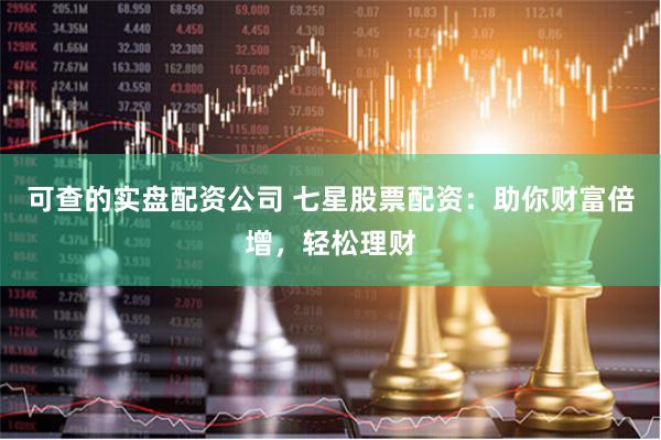 可查的实盘配资公司 七星股票配资：助你财富倍增，轻松理财