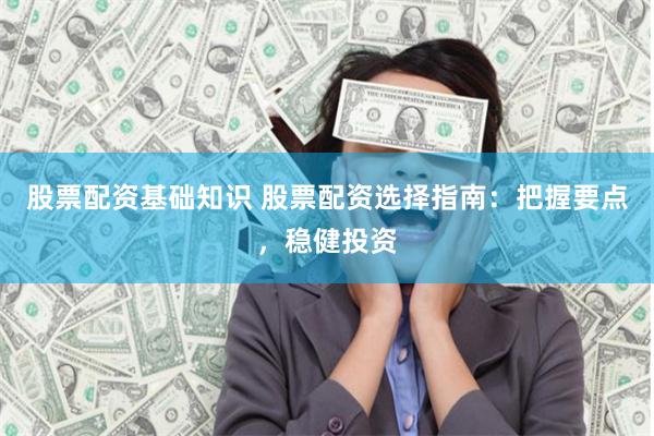 股票配资基础知识 股票配资选择指南：把握要点，稳健投资