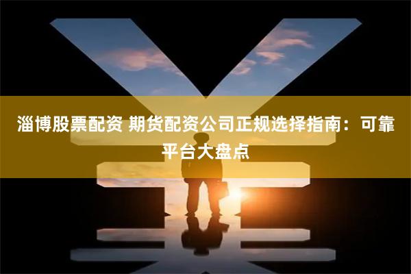 淄博股票配资 期货配资公司正规选择指南：可靠平台大盘点