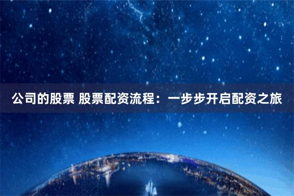 公司的股票 股票配资流程：一步步开启配资之旅