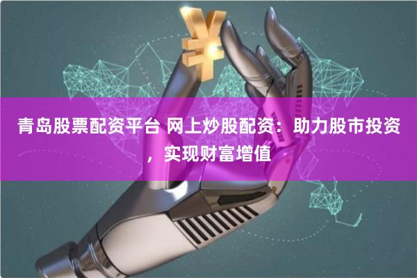 青岛股票配资平台 网上炒股配资：助力股市投资，实现财富增值