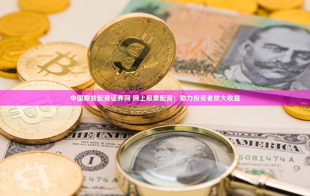 中国期货配资证券网 网上股票配资：助力投资者放大收益