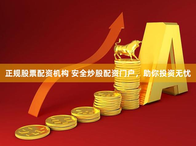 正规股票配资机构 安全炒股配资门户，助你投资无忧