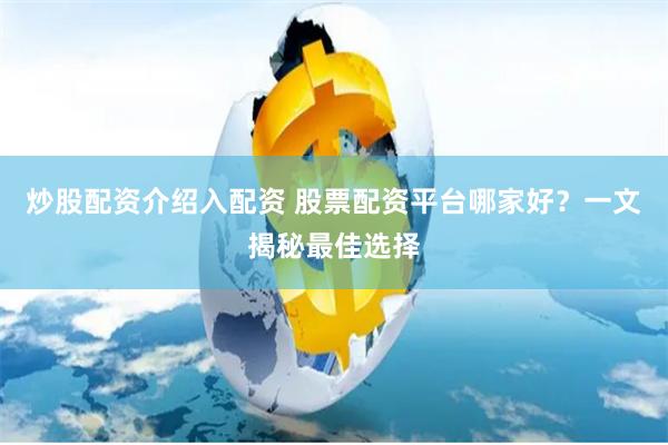 炒股配资介绍入配资 股票配资平台哪家好？一文揭秘最佳选择