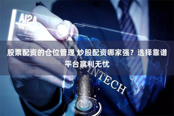 股票配资的仓位管理 炒股配资哪家强？选择靠谱平台赢利无忧