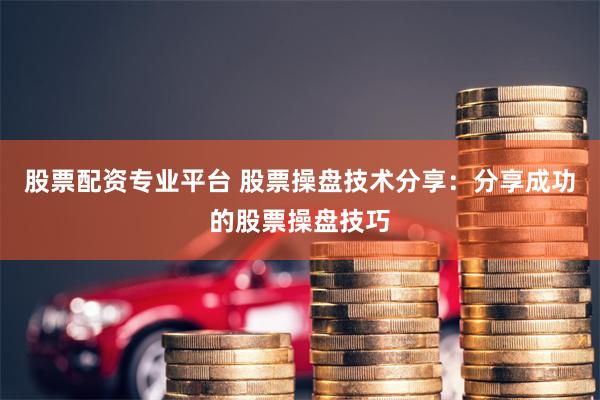 股票配资专业平台 股票操盘技术分享：分享成功的股票操盘技巧