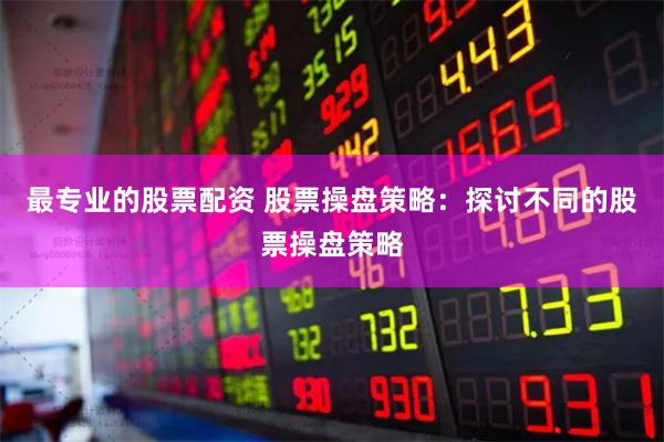最专业的股票配资 股票操盘策略：探讨不同的股票操盘策略