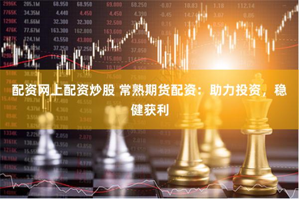 配资网上配资炒股 常熟期货配资：助力投资，稳健获利