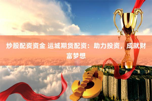 炒股配资资金 运城期货配资：助力投资，成就财富梦想