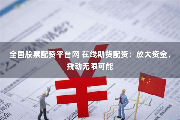 全国股票配资平台网 在线期货配资：放大资金，撬动无限可能