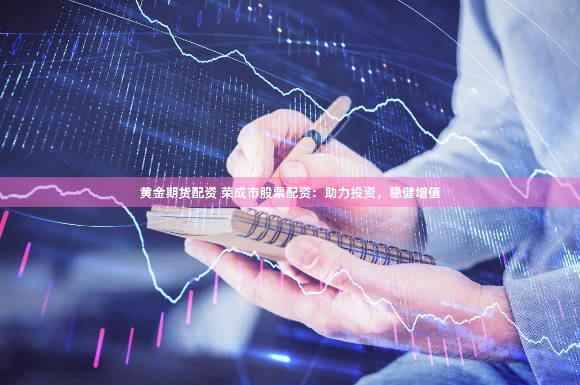 黄金期货配资 荣成市股票配资：助力投资，稳健增值