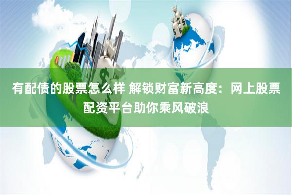 有配债的股票怎么样 解锁财富新高度：网上股票配资平台助你乘风破浪