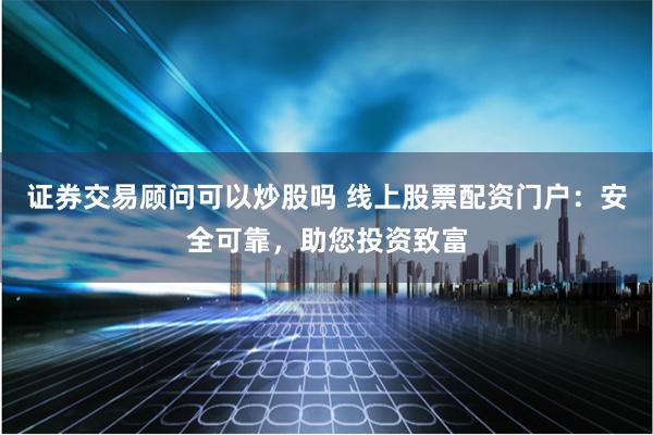 证券交易顾问可以炒股吗 线上股票配资门户：安全可靠，助您投资致富