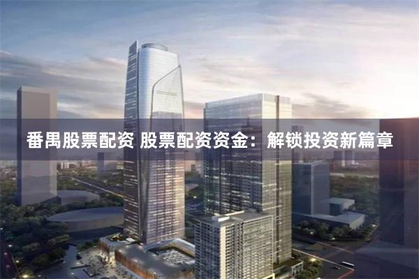 番禺股票配资 股票配资资金：解锁投资新篇章