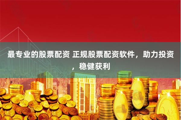 最专业的股票配资 正规股票配资软件，助力投资，稳健获利