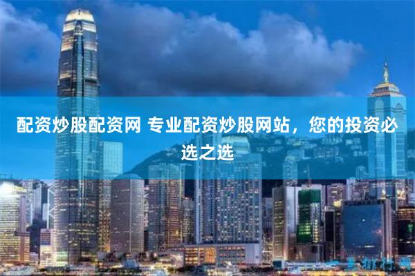配资炒股配资网 专业配资炒股网站，您的投资必选之选
