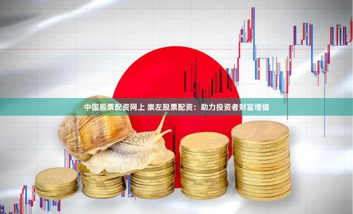 中国股票配资网上 崇左股票配资：助力投资者财富增值