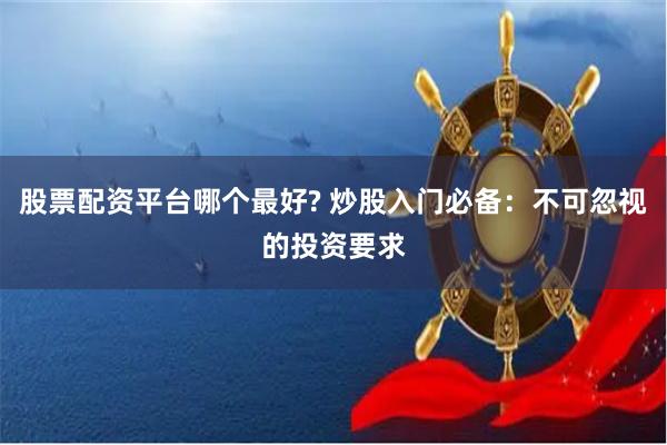 股票配资平台哪个最好? 炒股入门必备：不可忽视的投资要求