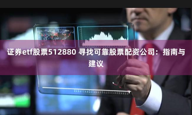 证券etf股票512880 寻找可靠股票配资公司：指南与建议