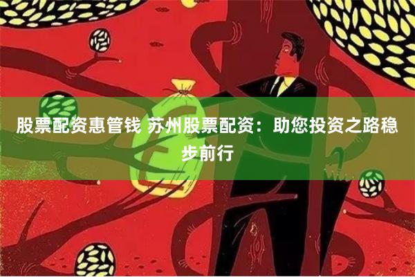 股票配资惠管钱 苏州股票配资：助您投资之路稳步前行