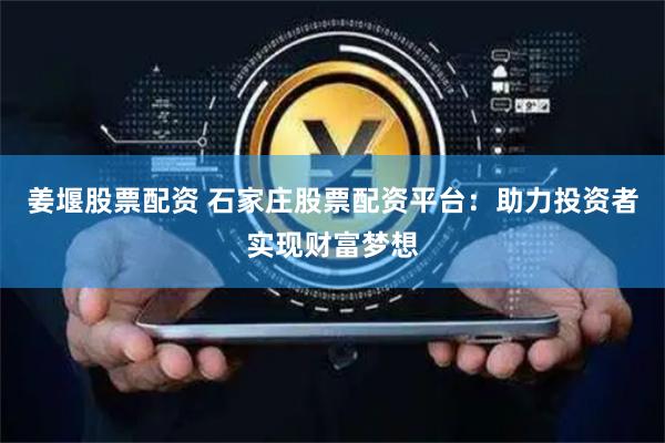 姜堰股票配资 石家庄股票配资平台：助力投资者实现财富梦想