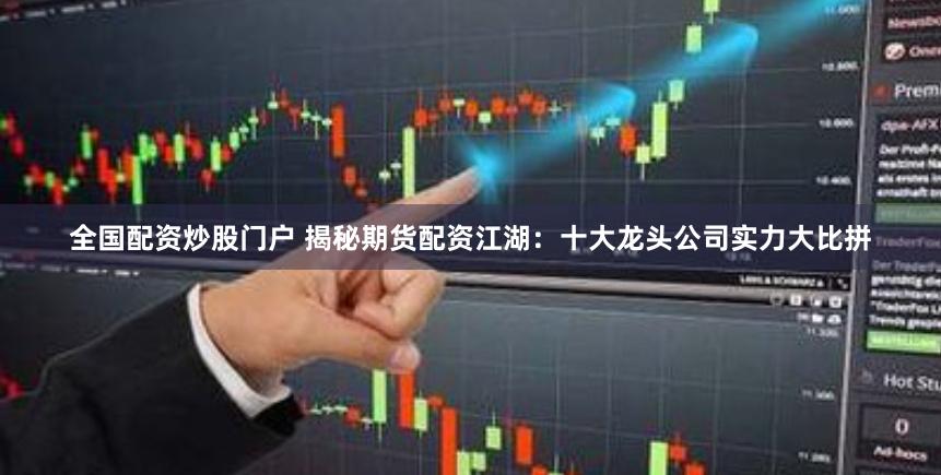 全国配资炒股门户 揭秘期货配资江湖：十大龙头公司实力大比拼