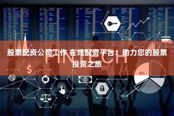 股票配资公司工作 在线配资平台：助力您的股票投资之旅