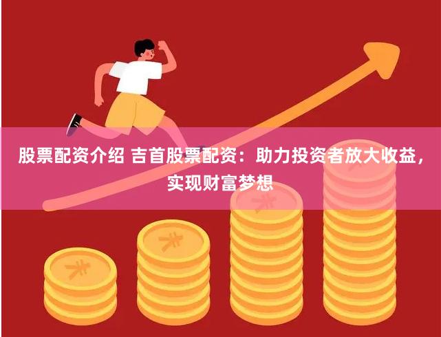 股票配资介绍 吉首股票配资：助力投资者放大收益，实现财富梦想