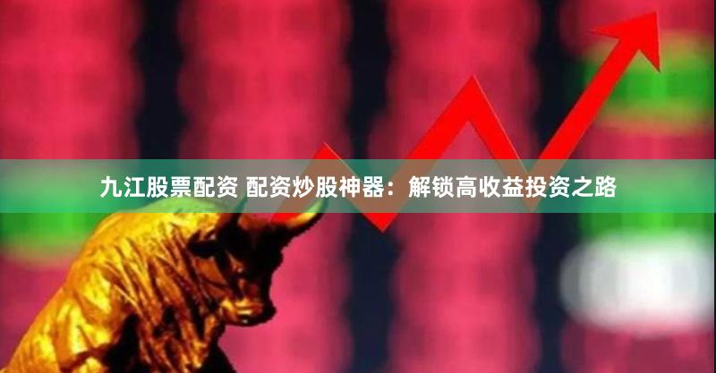 九江股票配资 配资炒股神器：解锁高收益投资之路