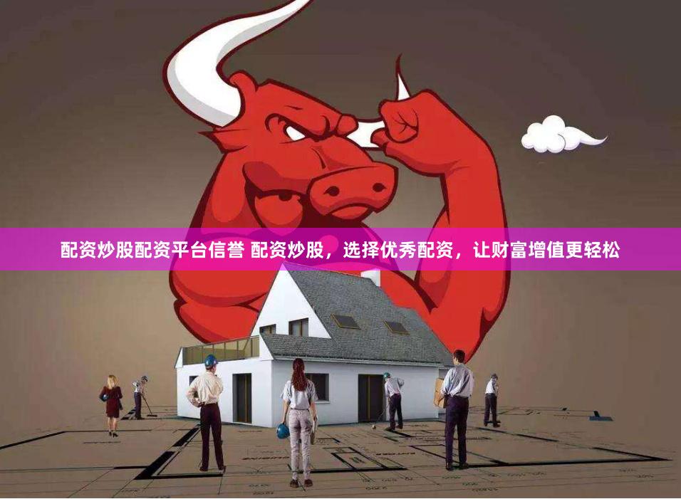 配资炒股配资平台信誉 配资炒股，选择优秀配资，让财富增值更轻松