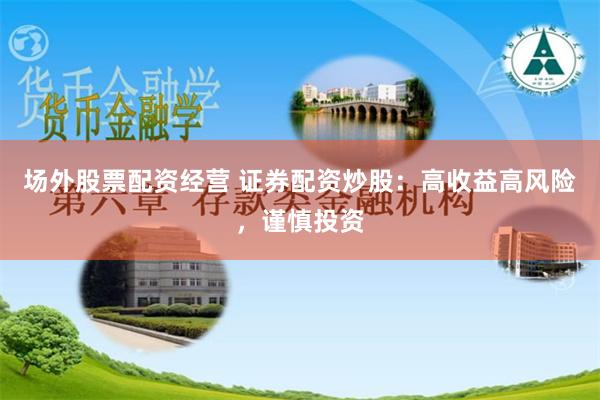 场外股票配资经营 证券配资炒股：高收益高风险，谨慎投资