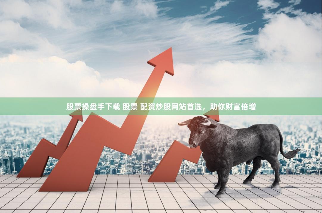 股票操盘手下载 股票 配资炒股网站首选，助你财富倍增